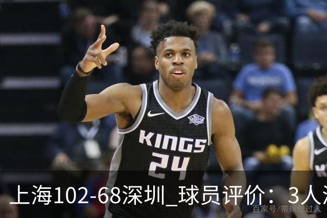 上海102-68深圳 球员评价：3人满分，5人及格，2人低迷