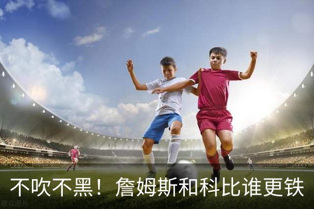 不吹不黑！詹姆斯和科比谁更铁