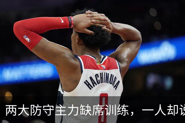 两大防守主力缺席训练，一人却说周日能打