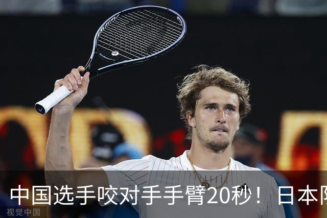 中国选手咬对手手臂20秒！日本队主教练回应：吓我一跳 牙印很明显