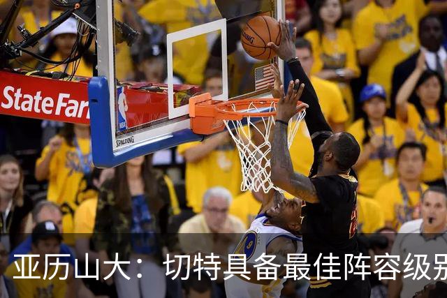 亚历山大：切特具备最佳阵容级别的天赋 数据无法体现他全部作用