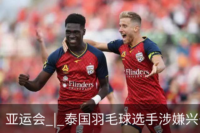 亚运会 | 泰国羽毛球选手涉嫌兴奋剂违规被临时禁赛