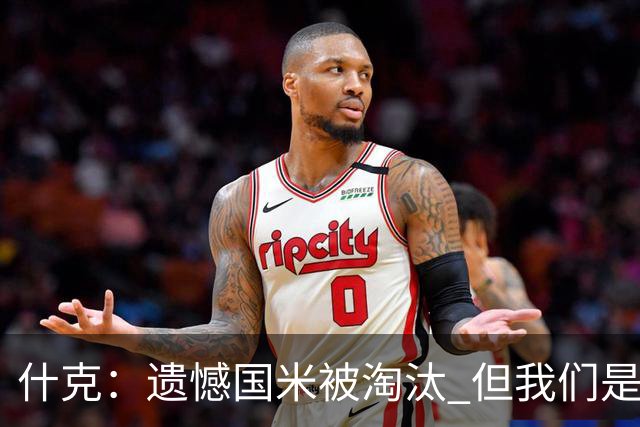 什克：遗憾国米被淘汰 但我们是昂首挺胸离开的