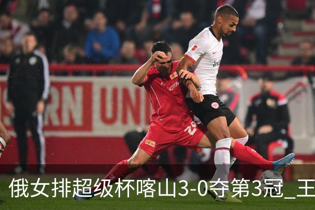 俄女排超级杯喀山3-0夺第3冠 王云蕗无缘留洋首冠