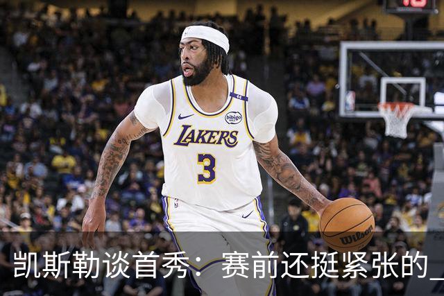 凯斯勒谈首秀：赛前还挺紧张的 上场之后和队友打球感觉棒极了