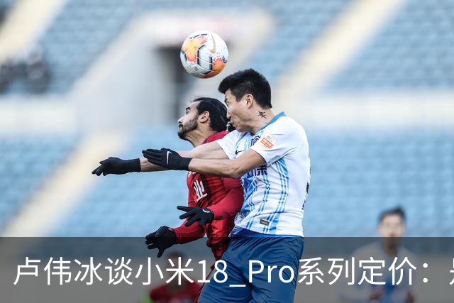 卢伟冰谈小米18 Pro系列定价：是会涨 但相信大家会觉得合理