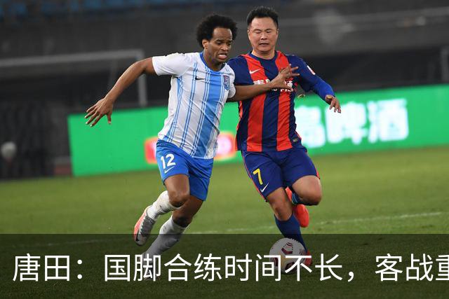 唐田：国脚合练时间不长，客战重庆铜梁龙会很困难｜赛前谈