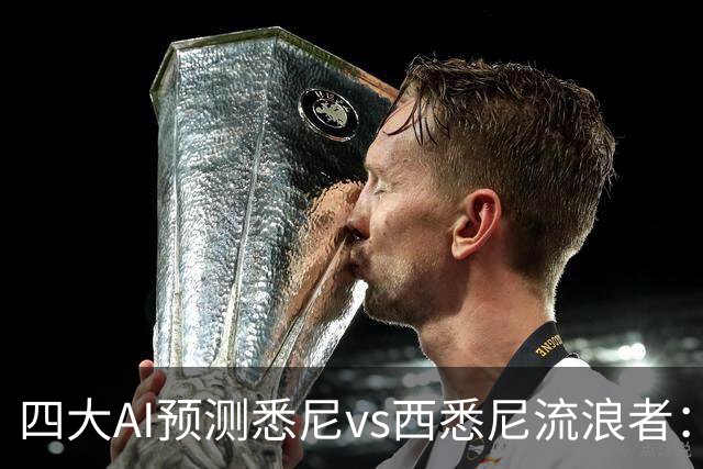 四大AI预测悉尼vs西悉尼流浪者：两家看好主胜，两家猜平局