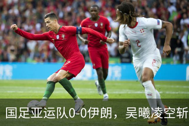 国足亚运队0-0伊朗，吴曦凌空斩中楣，张玉宁失良机