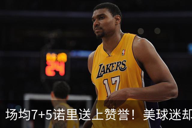 场均7+5诺里送上赞誉！美球迷却朝杨瀚森开炮 多人认为他难入轮换