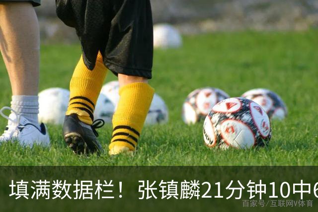 填满数据栏！张镇麟21分钟10中6拿12分3板3助3断1帽 正负值+18