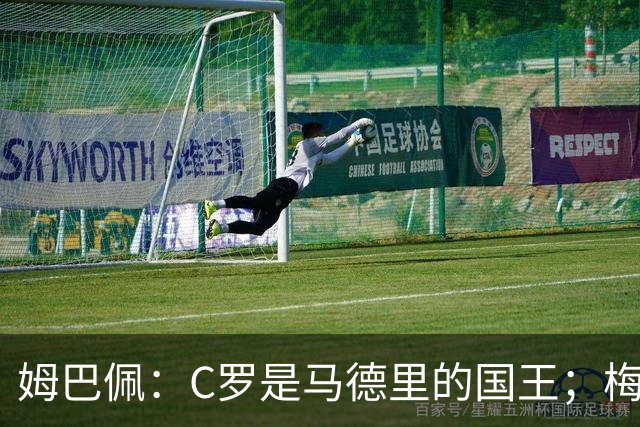 姆巴佩：C罗是马德里的国王；梅西是独一无二的顶级球员