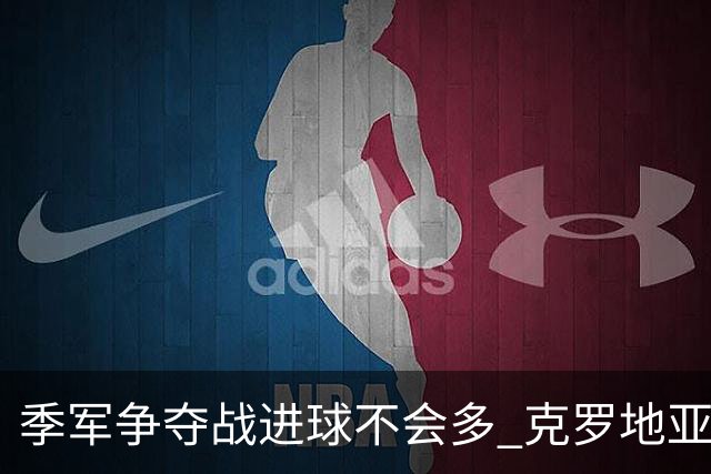 季军争夺战进球不会多 克罗地亚领先半个身位