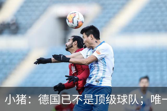 小猪：德国已不是顶级球队；唯一能送出关键球的人就是基米希