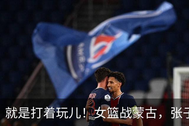 就是打着玩儿！女篮战蒙古，张子宇太高，对手够不着，自己都乐了