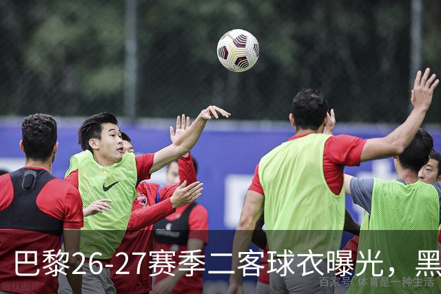 巴黎26-27赛季二客球衣曝光，黑色搭配蓝黄渐变条纹