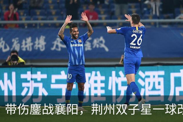 带伤鏖战襄阳，荆州双子星一球改写战局！“下一场，继续进球！”