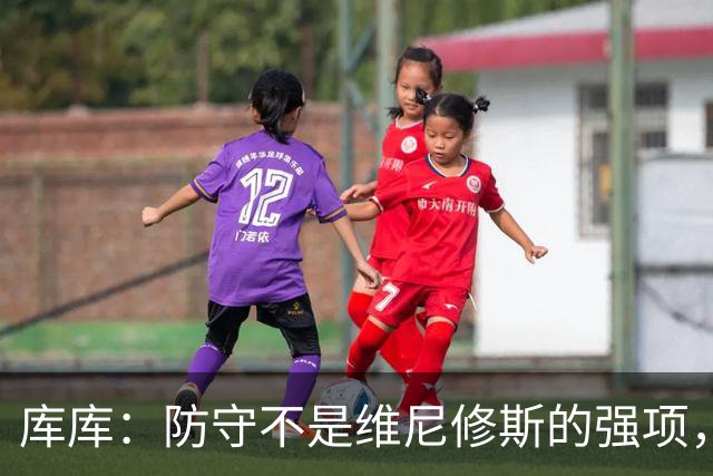 库库：防守不是维尼修斯的强项，但他已尽力做出了改变和牺牲