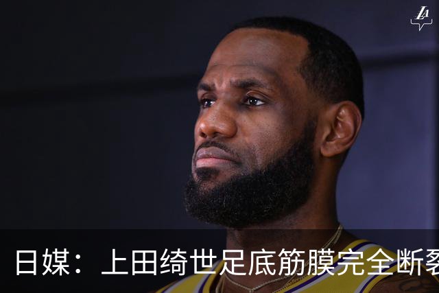 日媒：上田绮世足底筋膜完全断裂，预计至少伤缺3个月