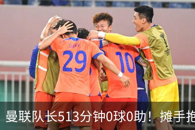 曼联队长513分钟0球0助！摊手抱怨队友 公开质疑卡里克：战术不当