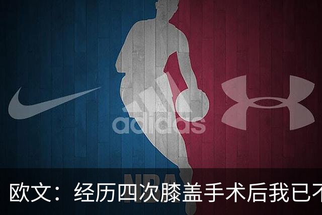 欧文：经历四次膝盖手术后我已不同 球员不可能术后完全恢复原样