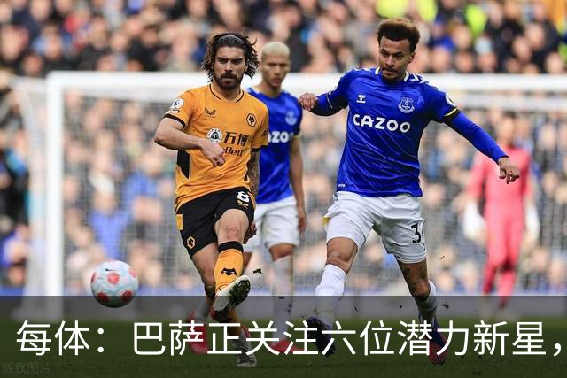 每体：巴萨正关注六位潜力新星，争取在身价大涨前引进