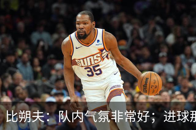 比朔夫：队内气氛非常好；进球那一刻只有最纯粹的狂喜