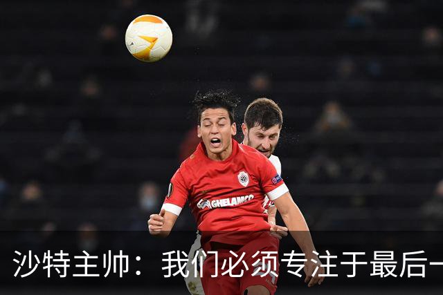 沙特主帅：我们必须专注于最后一场比赛；不想讨论裁判
