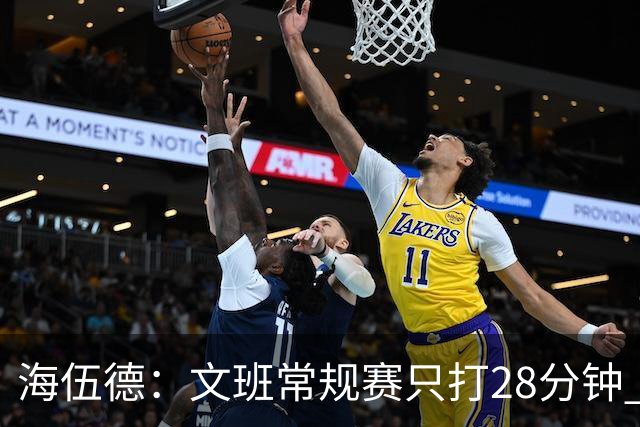 海伍德：文班常规赛只打28分钟 季后赛猛增至40分钟身体难承受