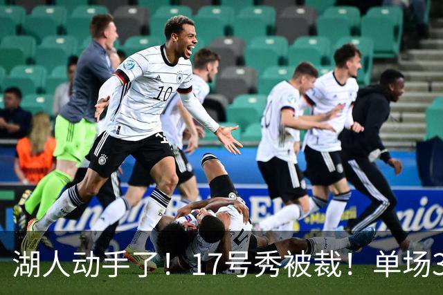 湖人动手了！17号秀被裁！单场37分先生！湖人值得吗？
