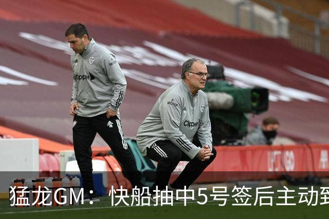 猛龙GM：快船抽中5号签后主动致电我们 商讨交易伦纳德