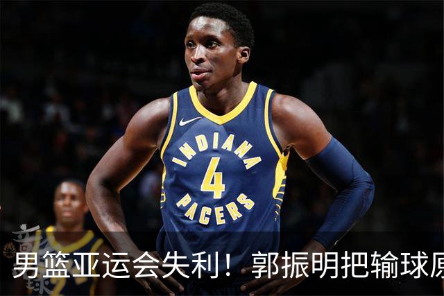 男篮亚运会失利！郭振明把输球原因怪罪球员，评论区顿时炸了锅