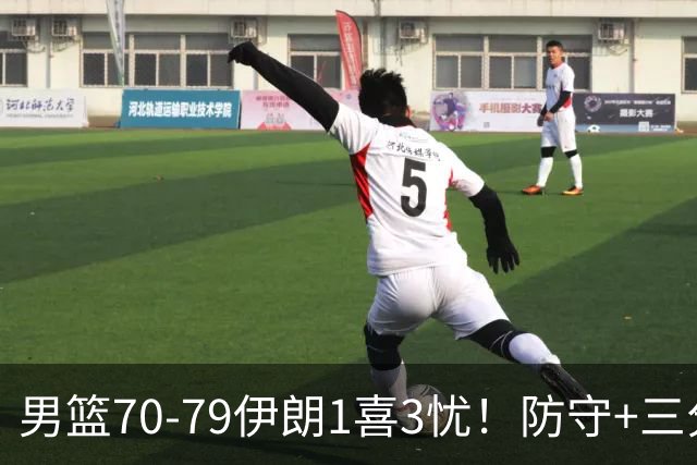 男篮70-79伊朗1喜3忧！防守+三分全崩，王俊杰彻底迷失！