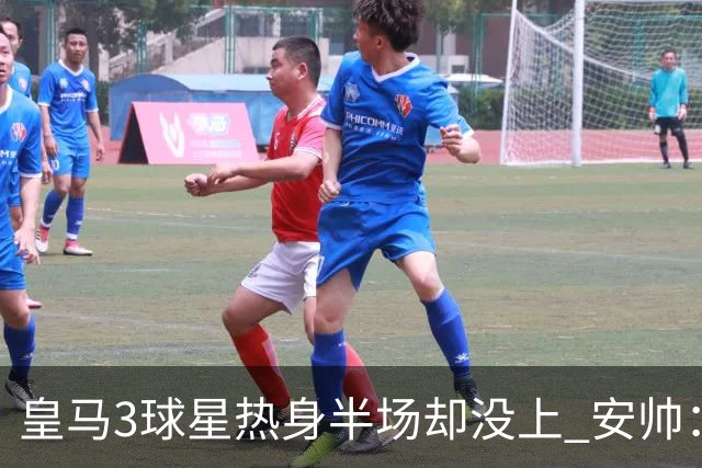 皇马3球星热身半场却没上 安帅：很抱歉我不想换人