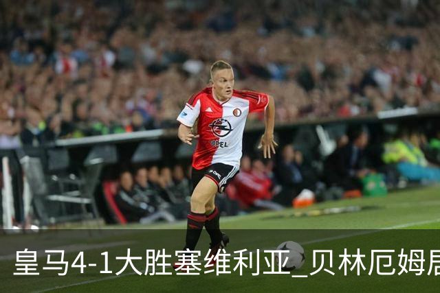 皇马4-1大胜塞维利亚 贝林厄姆居莱尔中场统治力爆发
