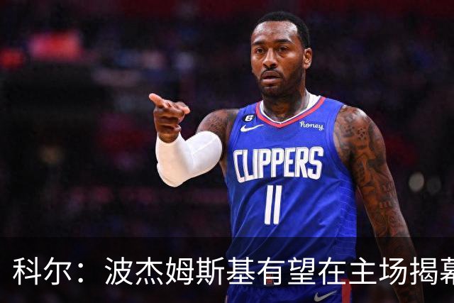 科尔：波杰姆斯基有望在主场揭幕战对阵灰熊的比赛中复出