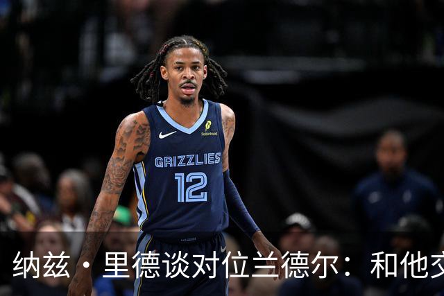 纳兹·里德谈对位兰德尔：和他交手感觉很棒 他一直很照顾我