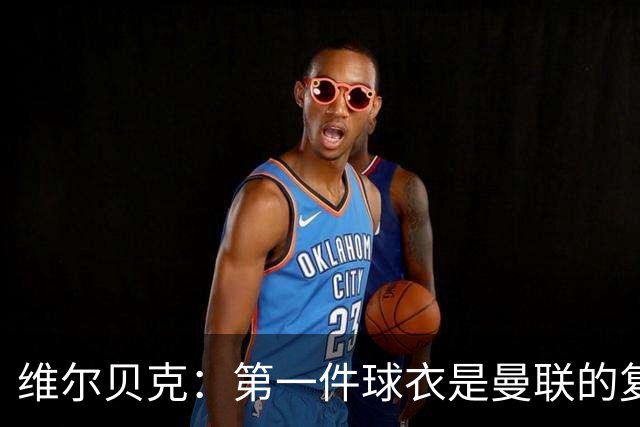 维尔贝克：第一件球衣是曼联的复制版球衣；签约切尔西是荣幸