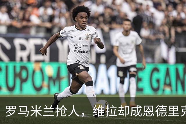 罗马米兰抢人，维拉却成恩德里克租借头号热门
