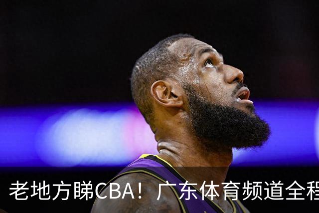 老地方睇CBA！广东体育频道全程转播CBA新赛季广东三队比赛