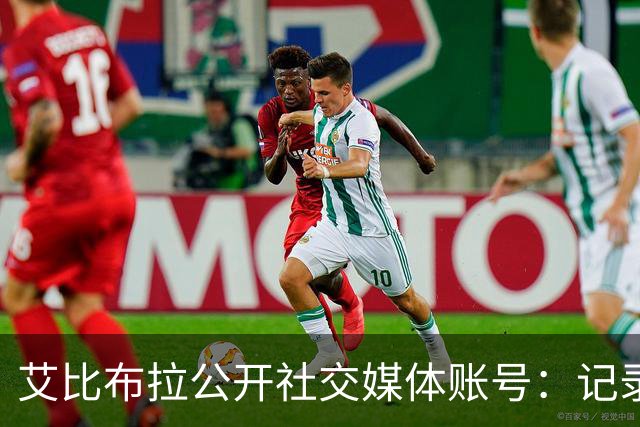 艾比布拉公开社交媒体账号：记录赛场瞬间，努力重新出发
