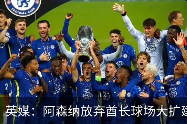 英媒：阿森纳放弃酋长球场大扩建，转而持续改善主场设施