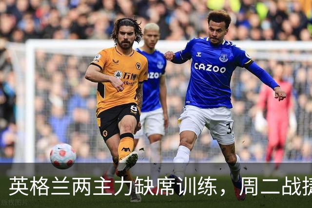 英格兰两主力缺席训练，周二战捷克存疑