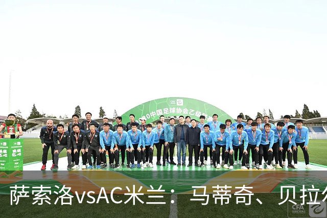 萨索洛vsAC米兰：马蒂奇、贝拉尔迪首发，普利希奇、拉比奥出战