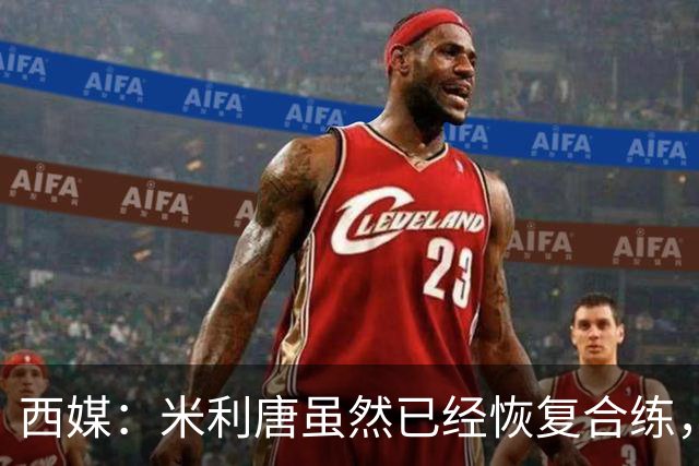 西媒：米利唐虽然已经恢复合练，但仍未达到比赛要求