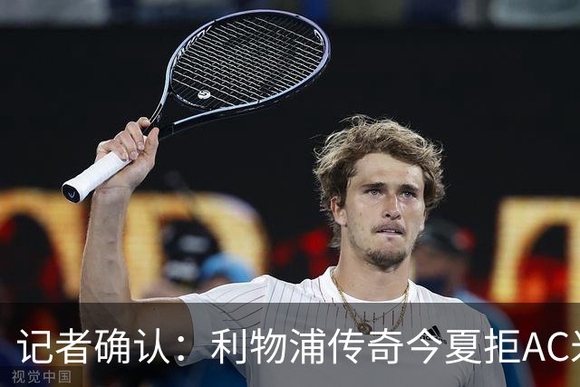 记者确认：利物浦传奇今夏拒AC米兰，明年免费走人