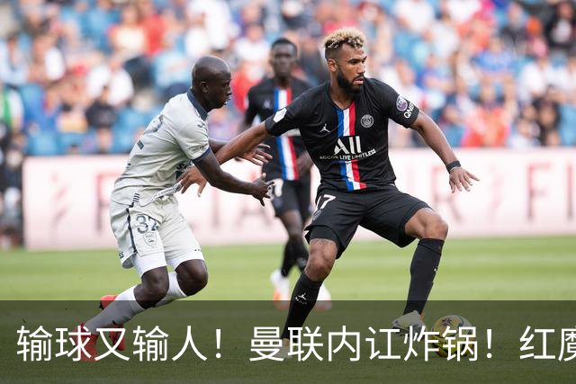 输球又输人！曼联内讧炸锅！红魔王牌公开炮轰