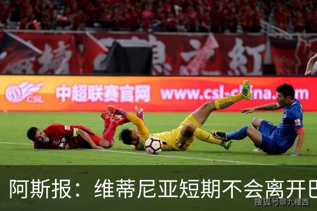 阿斯报：维蒂尼亚短期不会离开巴黎，他渴望继续赢得冠军
