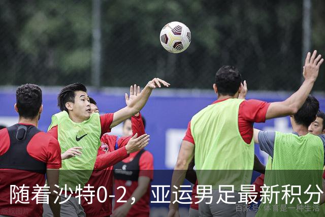 随着沙特0-2，亚运男足最新积分榜出炉