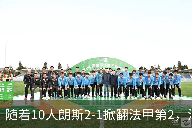 随着10人朗斯2-1掀翻法甲第2，法甲最新积分榜出炉